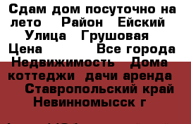 Сдам дом посуточно на лето. › Район ­ Ейский › Улица ­ Грушовая › Цена ­ 3 000 - Все города Недвижимость » Дома, коттеджи, дачи аренда   . Ставропольский край,Невинномысск г.